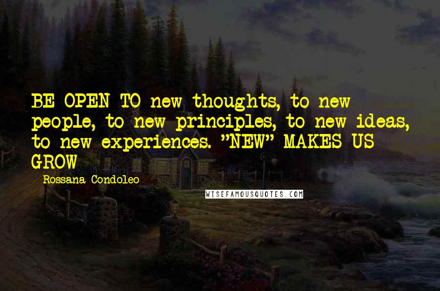 Rossana Condoleo Quotes: BE OPEN TO new thoughts, to new people, to new principles, to new ideas, to new experiences. "NEW" MAKES US GROW