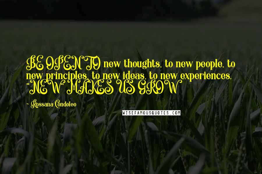 Rossana Condoleo Quotes: BE OPEN TO new thoughts, to new people, to new principles, to new ideas, to new experiences. "NEW" MAKES US GROW