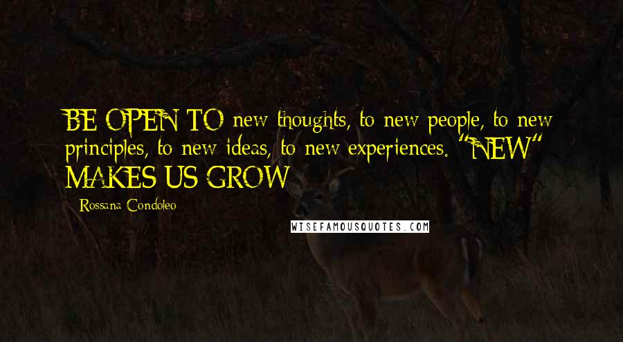 Rossana Condoleo Quotes: BE OPEN TO new thoughts, to new people, to new principles, to new ideas, to new experiences. "NEW" MAKES US GROW