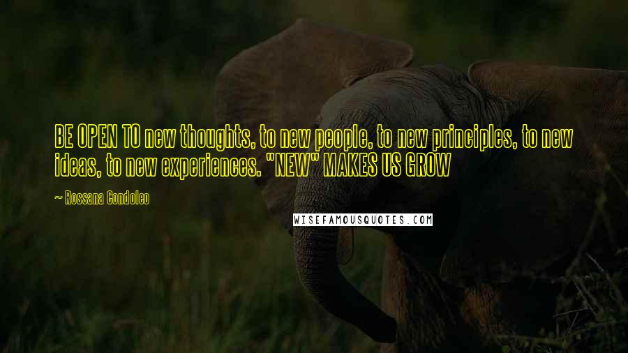 Rossana Condoleo Quotes: BE OPEN TO new thoughts, to new people, to new principles, to new ideas, to new experiences. "NEW" MAKES US GROW