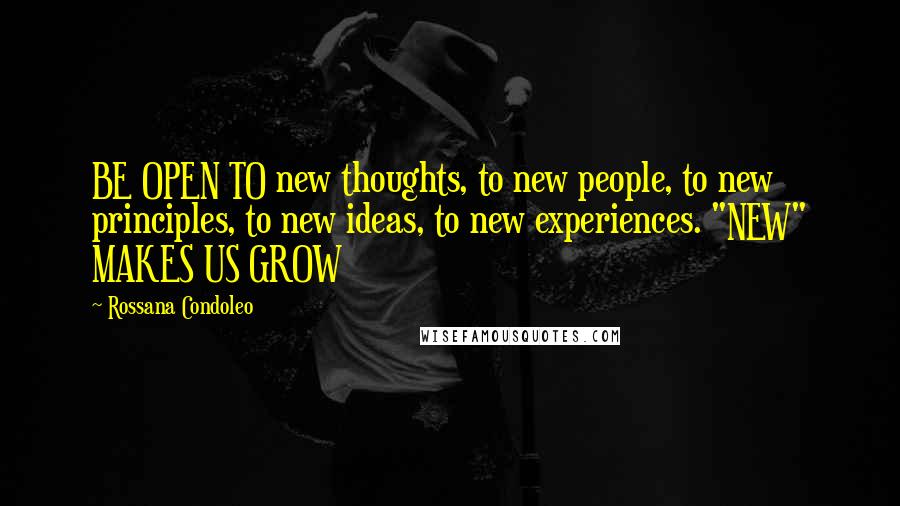 Rossana Condoleo Quotes: BE OPEN TO new thoughts, to new people, to new principles, to new ideas, to new experiences. "NEW" MAKES US GROW