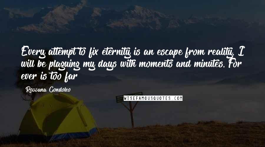 Rossana Condoleo Quotes: Every attempt to fix eternity is an escape from reality. I will be plaguing my days with moments and minutes. For ever is too far!