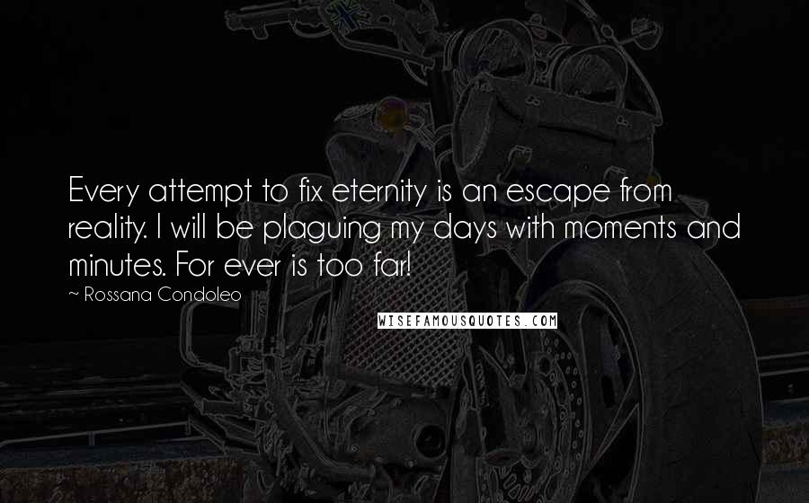 Rossana Condoleo Quotes: Every attempt to fix eternity is an escape from reality. I will be plaguing my days with moments and minutes. For ever is too far!