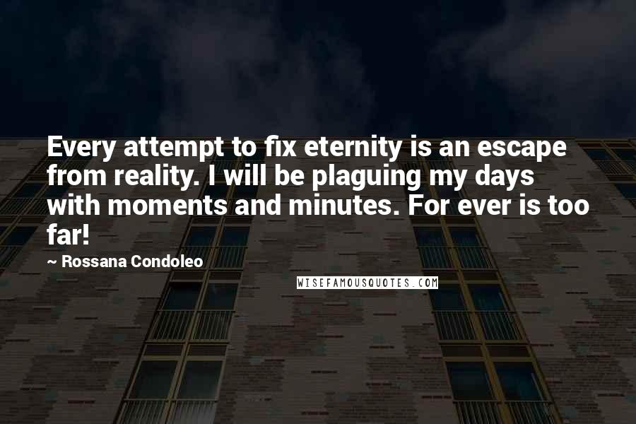 Rossana Condoleo Quotes: Every attempt to fix eternity is an escape from reality. I will be plaguing my days with moments and minutes. For ever is too far!