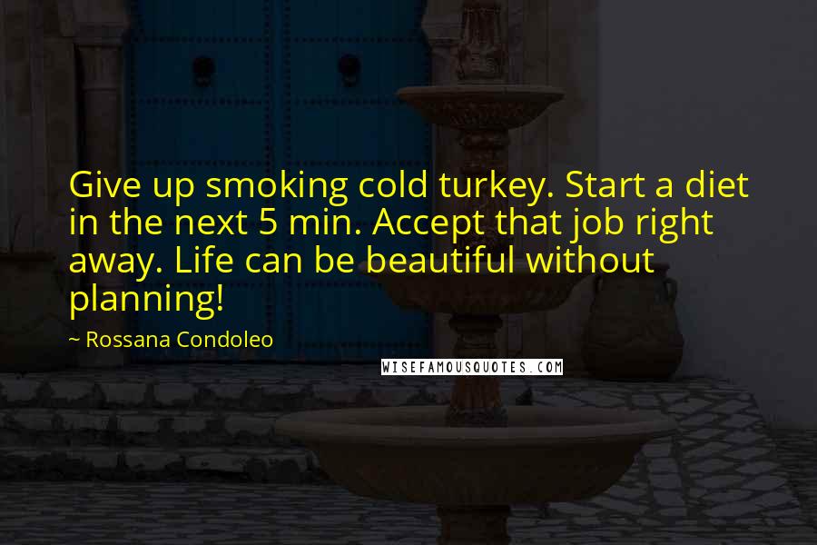 Rossana Condoleo Quotes: Give up smoking cold turkey. Start a diet in the next 5 min. Accept that job right away. Life can be beautiful without planning!