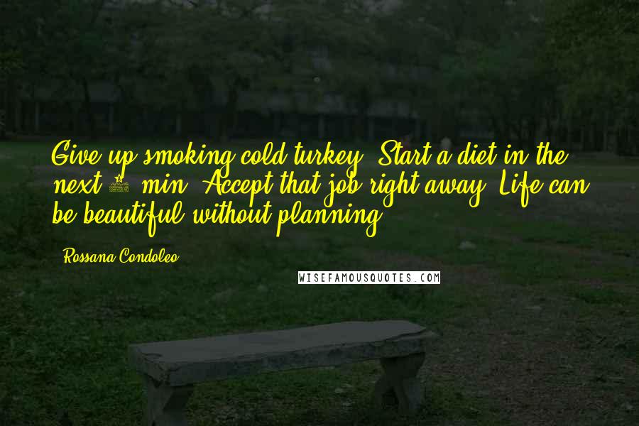 Rossana Condoleo Quotes: Give up smoking cold turkey. Start a diet in the next 5 min. Accept that job right away. Life can be beautiful without planning!