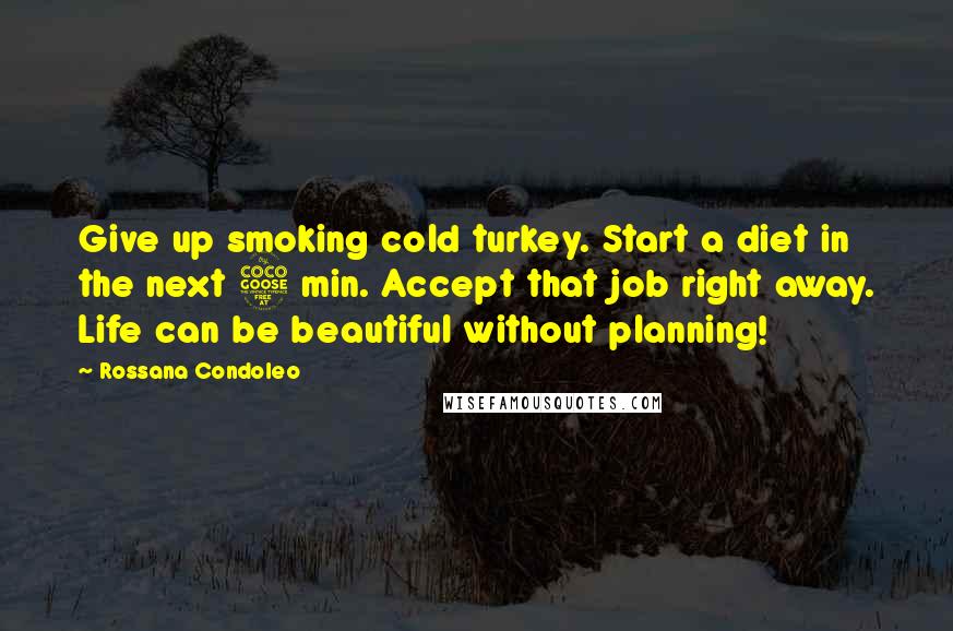 Rossana Condoleo Quotes: Give up smoking cold turkey. Start a diet in the next 5 min. Accept that job right away. Life can be beautiful without planning!