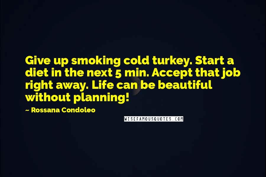 Rossana Condoleo Quotes: Give up smoking cold turkey. Start a diet in the next 5 min. Accept that job right away. Life can be beautiful without planning!