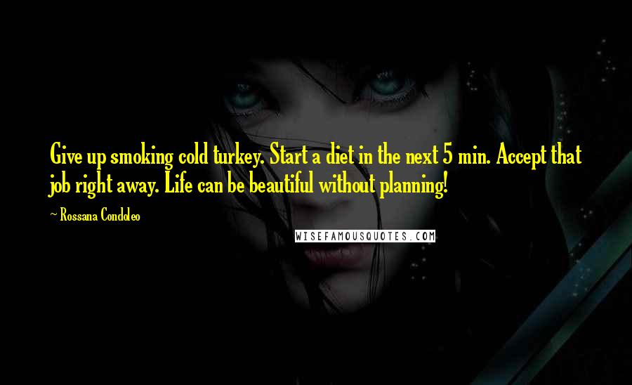 Rossana Condoleo Quotes: Give up smoking cold turkey. Start a diet in the next 5 min. Accept that job right away. Life can be beautiful without planning!