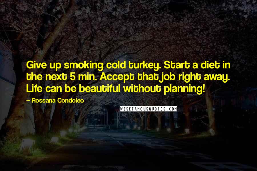 Rossana Condoleo Quotes: Give up smoking cold turkey. Start a diet in the next 5 min. Accept that job right away. Life can be beautiful without planning!