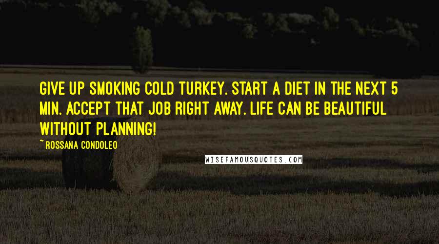 Rossana Condoleo Quotes: Give up smoking cold turkey. Start a diet in the next 5 min. Accept that job right away. Life can be beautiful without planning!