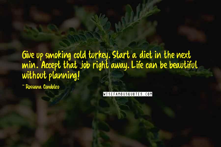 Rossana Condoleo Quotes: Give up smoking cold turkey. Start a diet in the next 5 min. Accept that job right away. Life can be beautiful without planning!