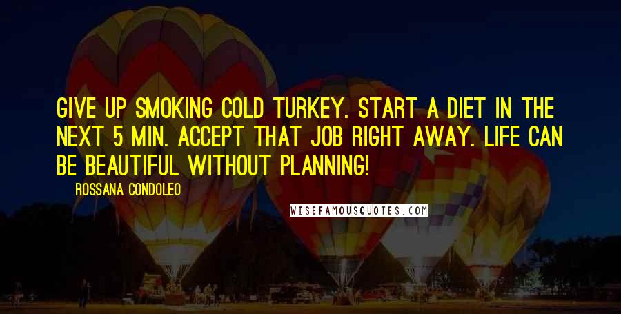 Rossana Condoleo Quotes: Give up smoking cold turkey. Start a diet in the next 5 min. Accept that job right away. Life can be beautiful without planning!