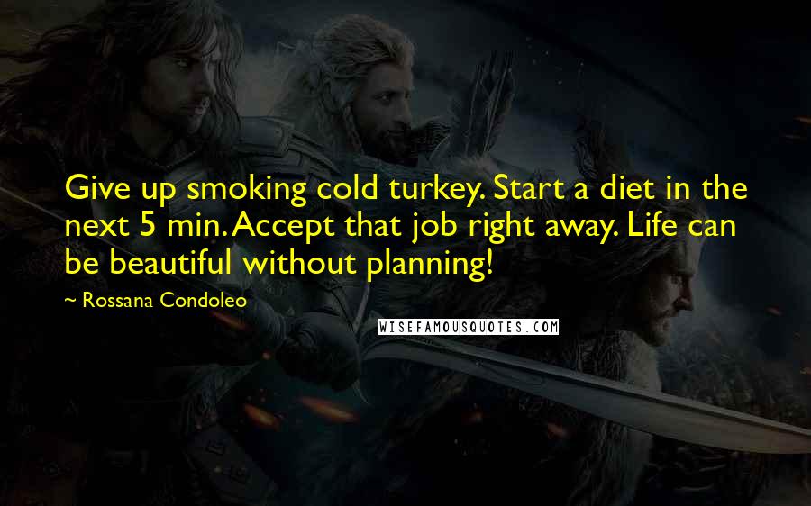 Rossana Condoleo Quotes: Give up smoking cold turkey. Start a diet in the next 5 min. Accept that job right away. Life can be beautiful without planning!