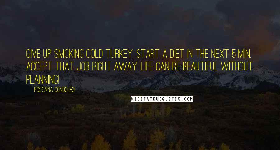 Rossana Condoleo Quotes: Give up smoking cold turkey. Start a diet in the next 5 min. Accept that job right away. Life can be beautiful without planning!