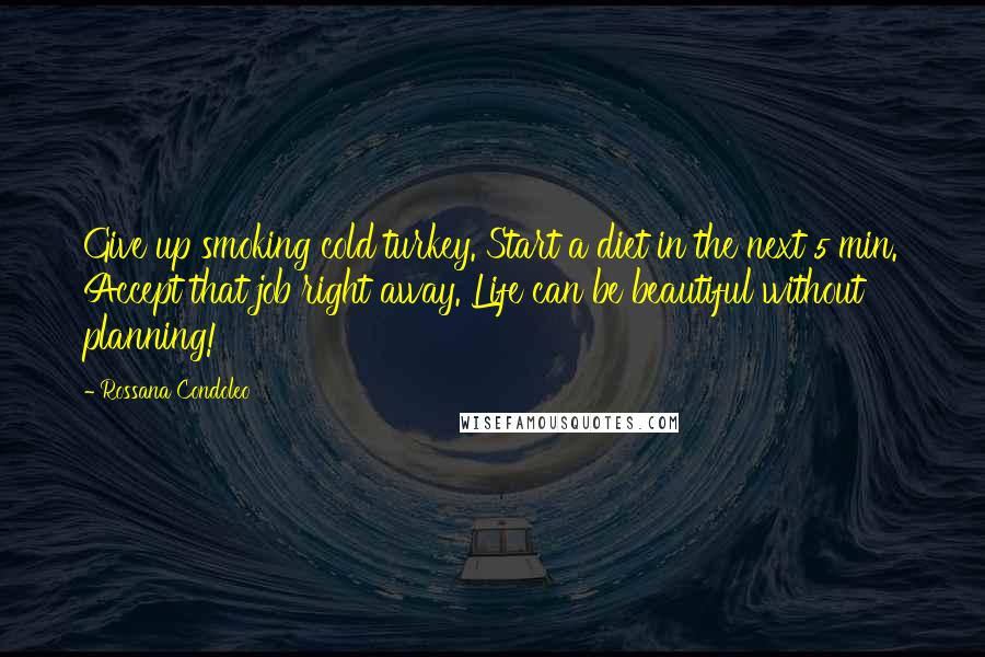 Rossana Condoleo Quotes: Give up smoking cold turkey. Start a diet in the next 5 min. Accept that job right away. Life can be beautiful without planning!