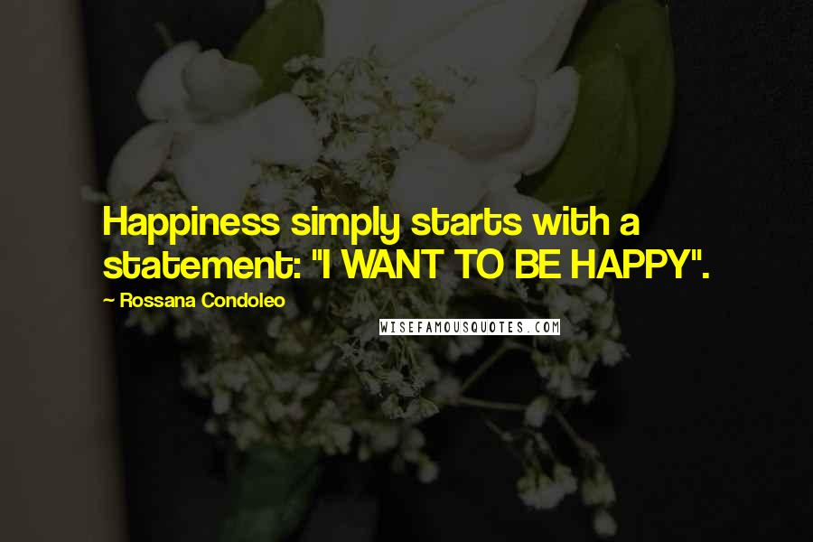 Rossana Condoleo Quotes: Happiness simply starts with a statement: "I WANT TO BE HAPPY".