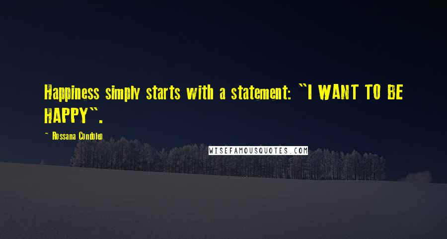 Rossana Condoleo Quotes: Happiness simply starts with a statement: "I WANT TO BE HAPPY".