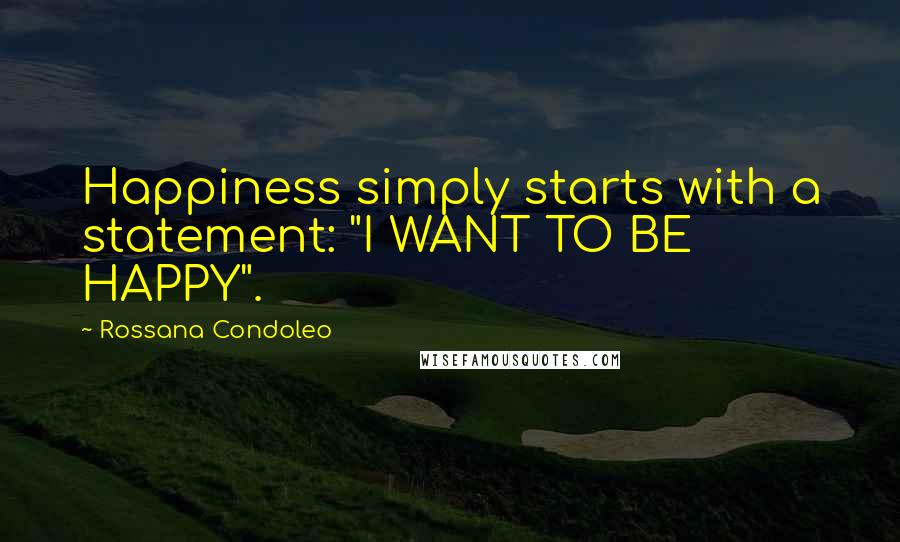 Rossana Condoleo Quotes: Happiness simply starts with a statement: "I WANT TO BE HAPPY".