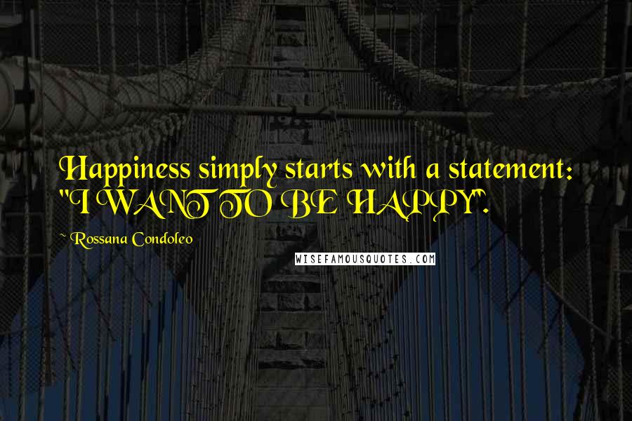 Rossana Condoleo Quotes: Happiness simply starts with a statement: "I WANT TO BE HAPPY".