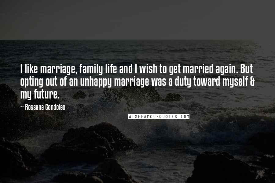 Rossana Condoleo Quotes: I like marriage, family life and I wish to get married again. But opting out of an unhappy marriage was a duty toward myself & my future.