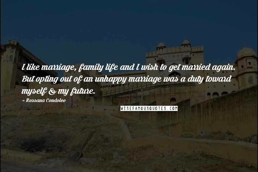 Rossana Condoleo Quotes: I like marriage, family life and I wish to get married again. But opting out of an unhappy marriage was a duty toward myself & my future.