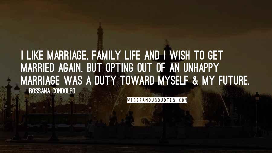 Rossana Condoleo Quotes: I like marriage, family life and I wish to get married again. But opting out of an unhappy marriage was a duty toward myself & my future.