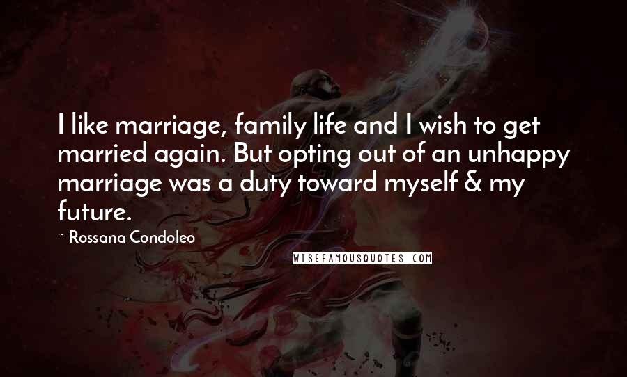 Rossana Condoleo Quotes: I like marriage, family life and I wish to get married again. But opting out of an unhappy marriage was a duty toward myself & my future.