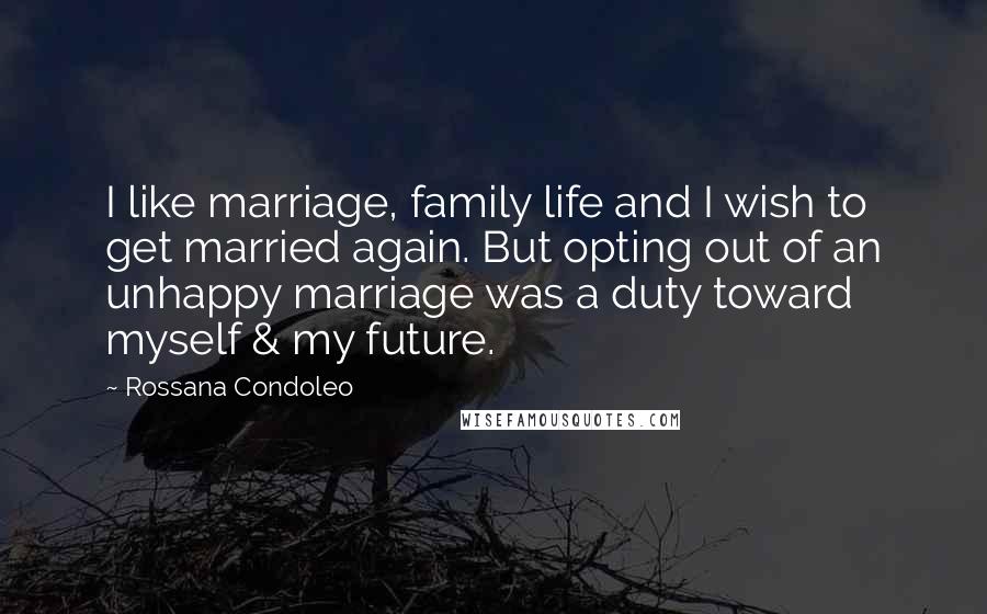 Rossana Condoleo Quotes: I like marriage, family life and I wish to get married again. But opting out of an unhappy marriage was a duty toward myself & my future.