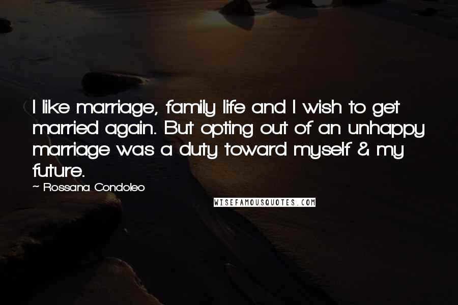 Rossana Condoleo Quotes: I like marriage, family life and I wish to get married again. But opting out of an unhappy marriage was a duty toward myself & my future.