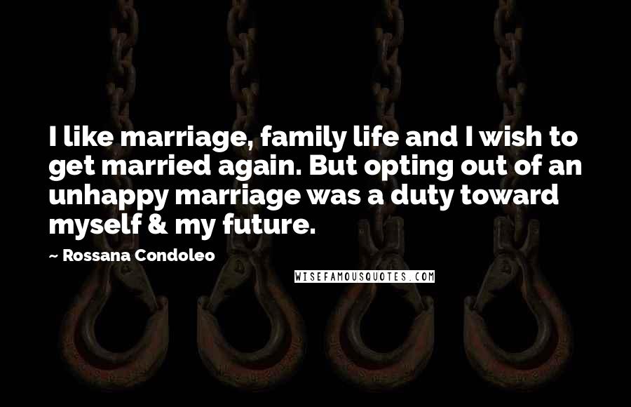 Rossana Condoleo Quotes: I like marriage, family life and I wish to get married again. But opting out of an unhappy marriage was a duty toward myself & my future.