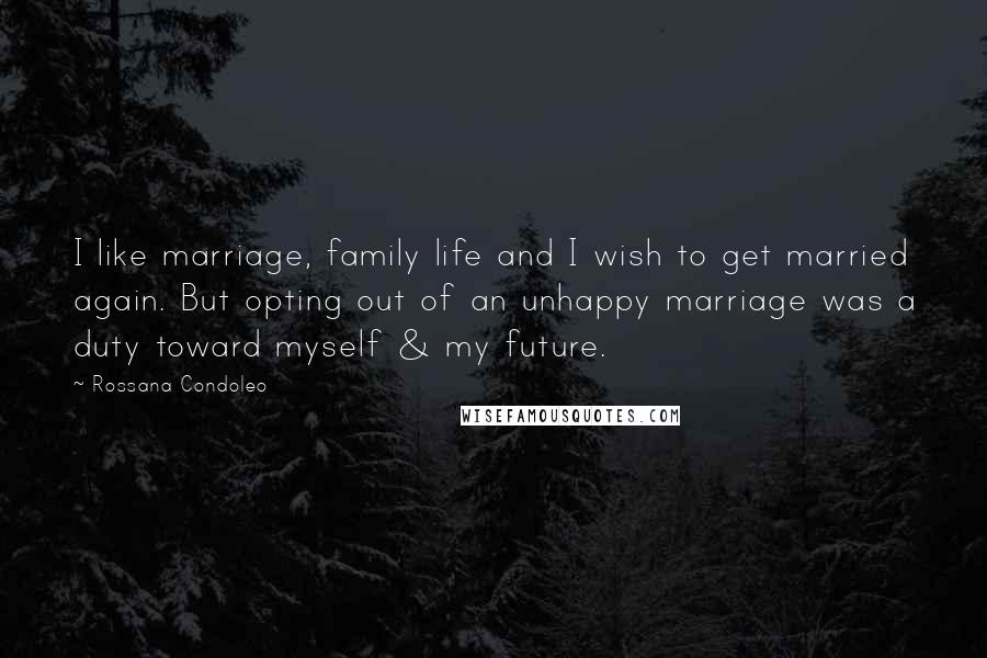 Rossana Condoleo Quotes: I like marriage, family life and I wish to get married again. But opting out of an unhappy marriage was a duty toward myself & my future.