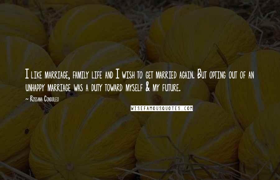 Rossana Condoleo Quotes: I like marriage, family life and I wish to get married again. But opting out of an unhappy marriage was a duty toward myself & my future.