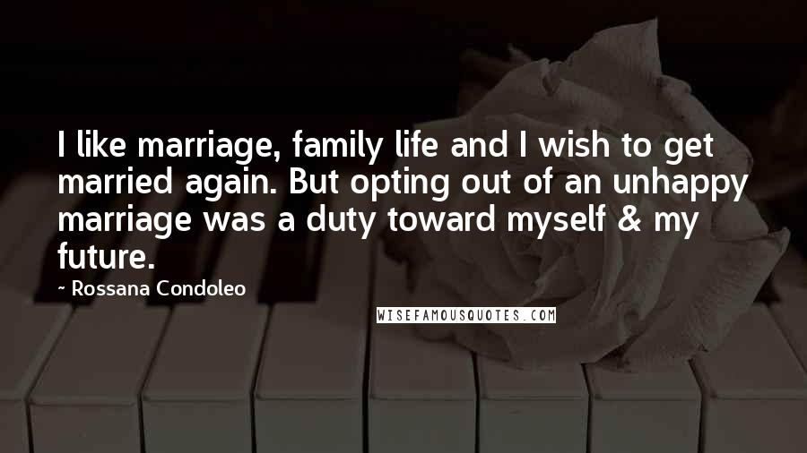 Rossana Condoleo Quotes: I like marriage, family life and I wish to get married again. But opting out of an unhappy marriage was a duty toward myself & my future.