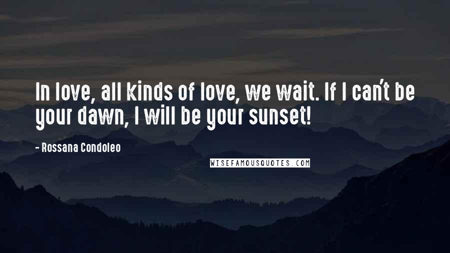 Rossana Condoleo Quotes: In love, all kinds of love, we wait. If I can't be your dawn, I will be your sunset!