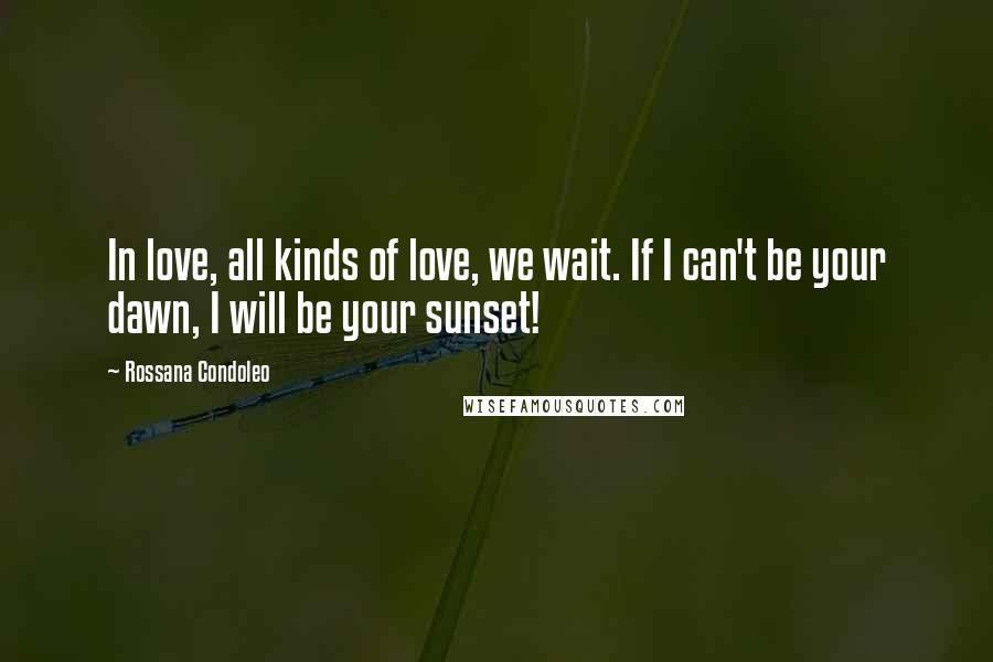 Rossana Condoleo Quotes: In love, all kinds of love, we wait. If I can't be your dawn, I will be your sunset!