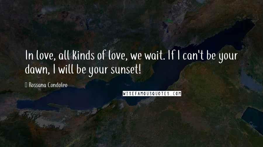 Rossana Condoleo Quotes: In love, all kinds of love, we wait. If I can't be your dawn, I will be your sunset!