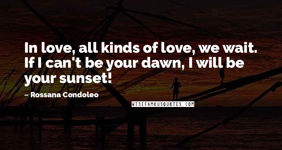 Rossana Condoleo Quotes: In love, all kinds of love, we wait. If I can't be your dawn, I will be your sunset!