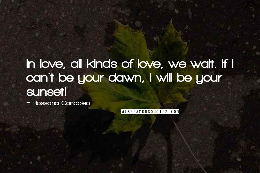 Rossana Condoleo Quotes: In love, all kinds of love, we wait. If I can't be your dawn, I will be your sunset!