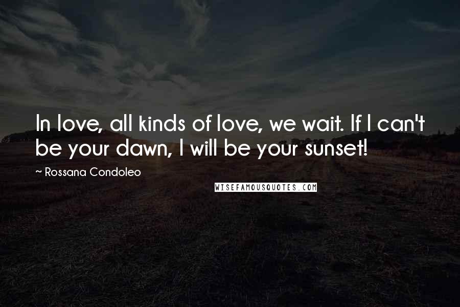 Rossana Condoleo Quotes: In love, all kinds of love, we wait. If I can't be your dawn, I will be your sunset!