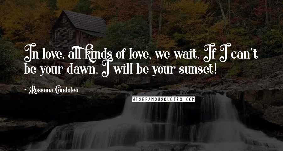 Rossana Condoleo Quotes: In love, all kinds of love, we wait. If I can't be your dawn, I will be your sunset!