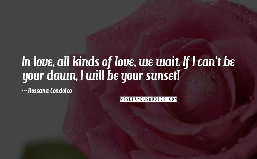 Rossana Condoleo Quotes: In love, all kinds of love, we wait. If I can't be your dawn, I will be your sunset!