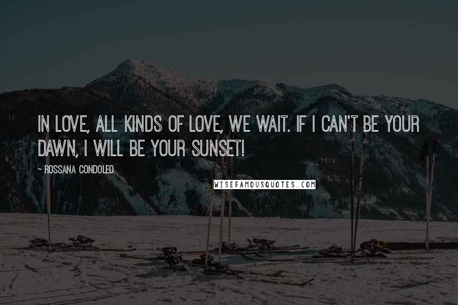 Rossana Condoleo Quotes: In love, all kinds of love, we wait. If I can't be your dawn, I will be your sunset!