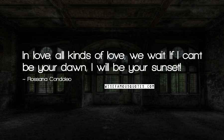 Rossana Condoleo Quotes: In love, all kinds of love, we wait. If I can't be your dawn, I will be your sunset!
