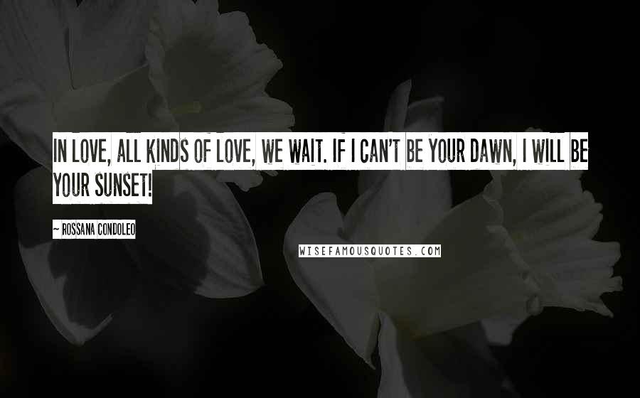 Rossana Condoleo Quotes: In love, all kinds of love, we wait. If I can't be your dawn, I will be your sunset!