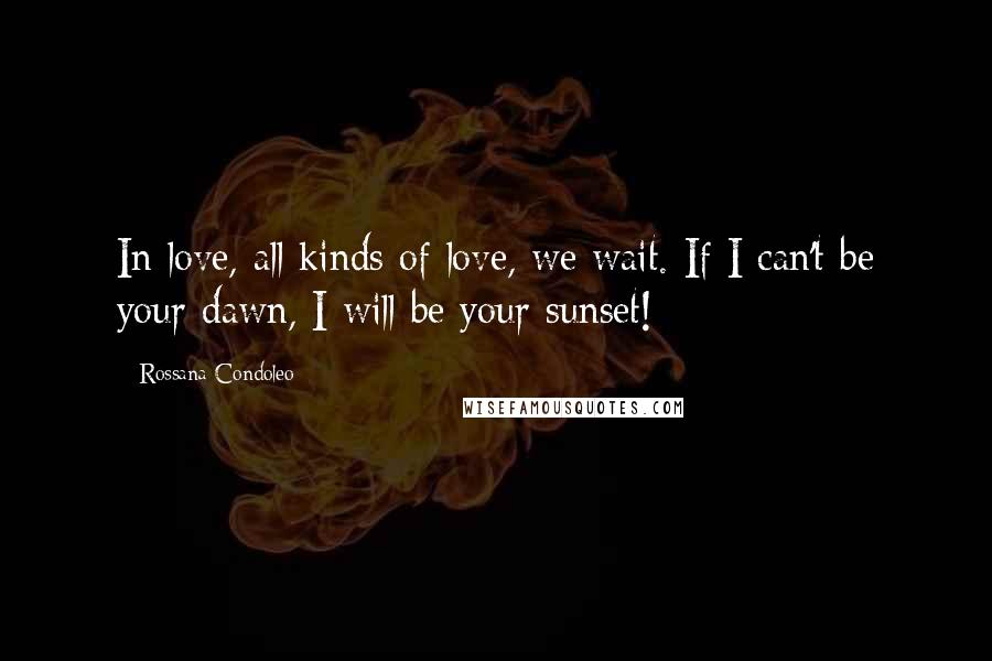 Rossana Condoleo Quotes: In love, all kinds of love, we wait. If I can't be your dawn, I will be your sunset!