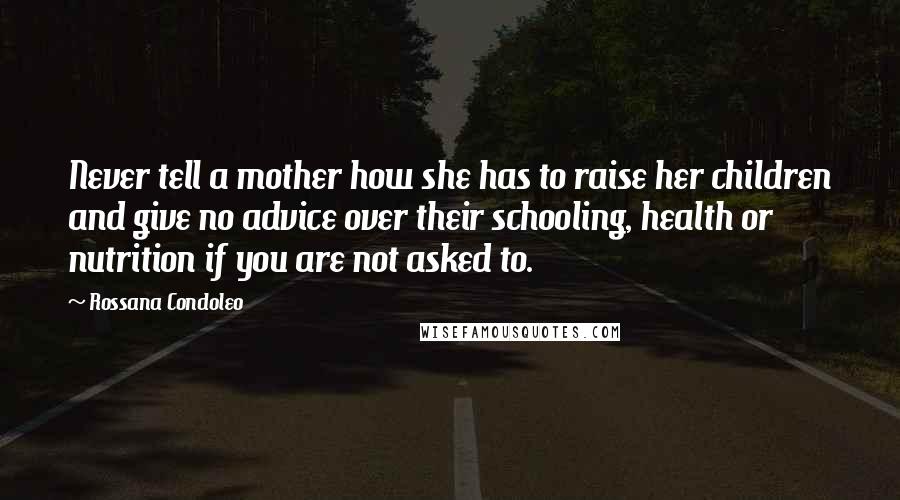 Rossana Condoleo Quotes: Never tell a mother how she has to raise her children and give no advice over their schooling, health or nutrition if you are not asked to.