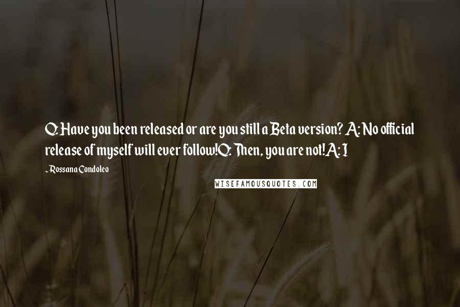 Rossana Condoleo Quotes: Q: Have you been released or are you still a Beta version? A: No official release of myself will ever follow!Q: Then, you are not!A: I