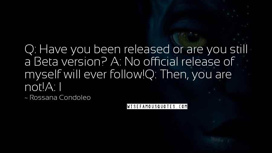 Rossana Condoleo Quotes: Q: Have you been released or are you still a Beta version? A: No official release of myself will ever follow!Q: Then, you are not!A: I