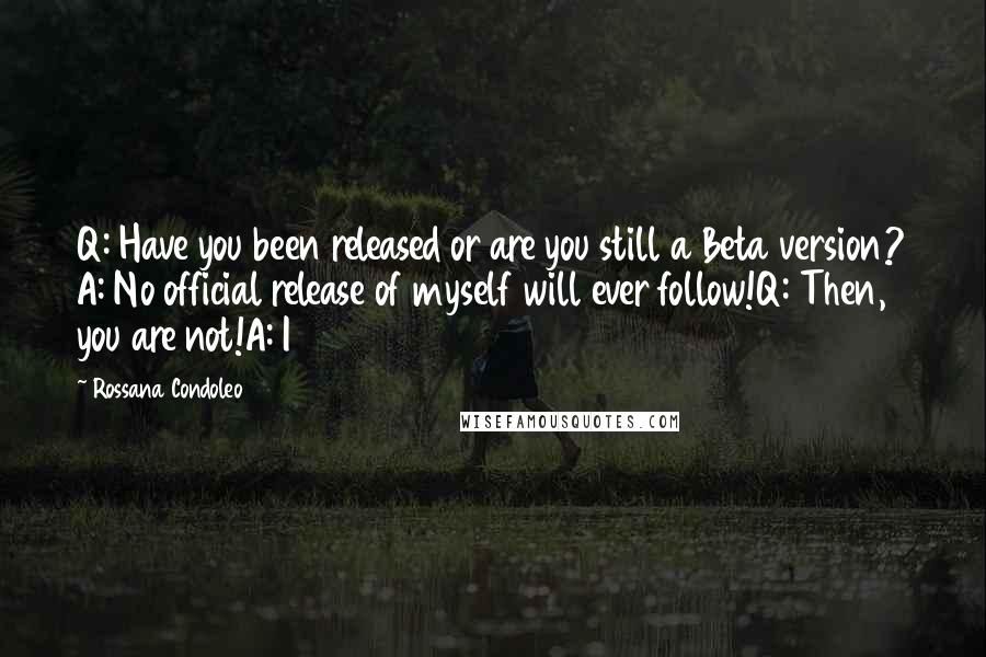 Rossana Condoleo Quotes: Q: Have you been released or are you still a Beta version? A: No official release of myself will ever follow!Q: Then, you are not!A: I